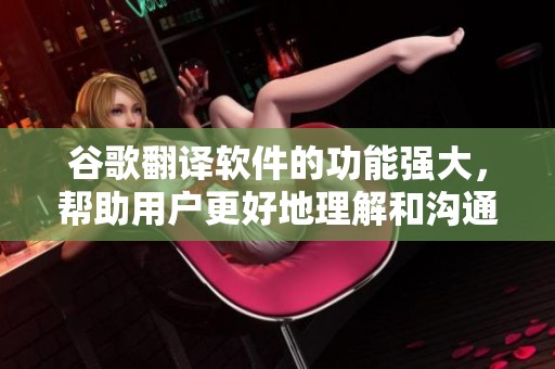 谷歌翻译软件的功能强大，帮助用户更好地理解和沟通不同语言。