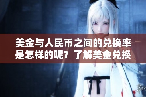 美金与人民币之间的兑换率是怎样的呢？了解美金兑换人民币的最新信息。