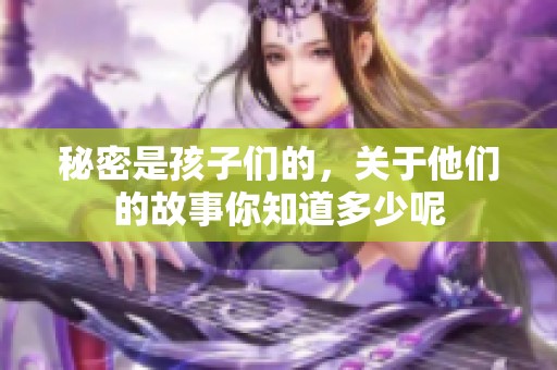 秘密是孩子们的，关于他们的故事你知道多少呢