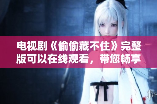 电视剧《偷偷藏不住》完整版可以在线观看，带您畅享全集免费版体验