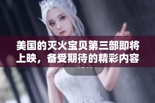 美国的灭火宝贝第三部即将上映，备受期待的精彩内容引人关注