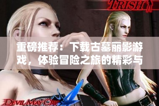 重磅推荐：下载古墓丽影游戏，体验冒险之旅的精彩与刺激