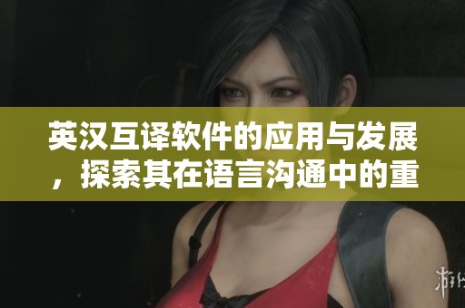 英汉互译软件的应用与发展，探索其在语言沟通中的重要性