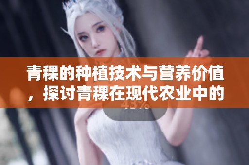 青稞的种植技术与营养价值，探讨青稞在现代农业中的重要性