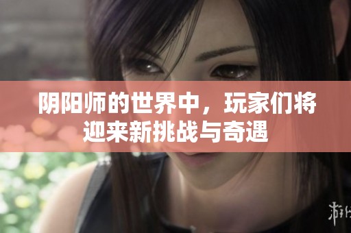 阴阳师的世界中，玩家们将迎来新挑战与奇遇