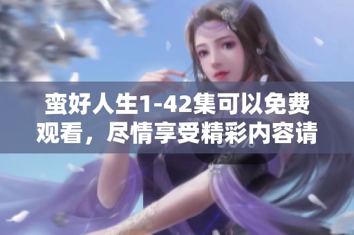 蛮好人生1-42集可以免费观看，尽情享受精彩内容请上线观看