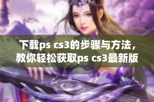 下载ps cs3的步骤与方法，教你轻松获取ps cs3最新版本使用。
