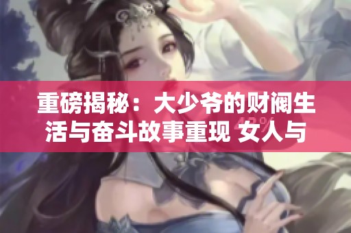 重磅揭秘：大少爷的财阀生活与奋斗故事重现 女人与权力之间的博弈