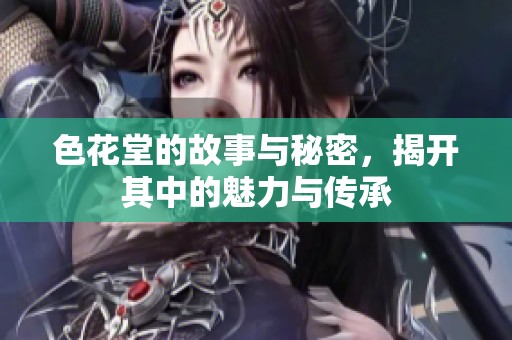 色花堂的故事与秘密，揭开其中的魅力与传承