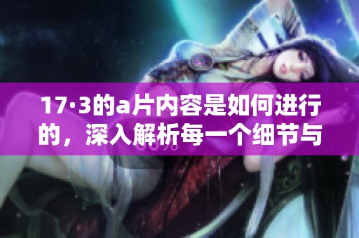 17·3的**内容是如何进行的，深入解析每一个细节与情节