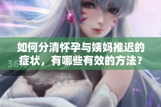 如何分清怀孕与姨妈推迟的症状，有哪些有效的方法？