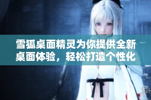 雪狐桌面精灵为你提供全新桌面体验，轻松打造个性化操作环境