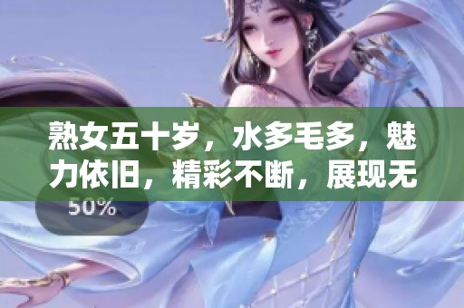 熟女五十岁，水多毛多，魅力依旧，精彩不断，展现无限风采