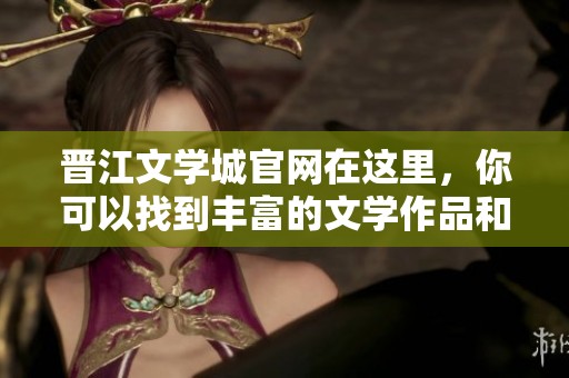晋江文学城官网在这里，你可以找到丰富的文学作品和精彩的读者互动平台
