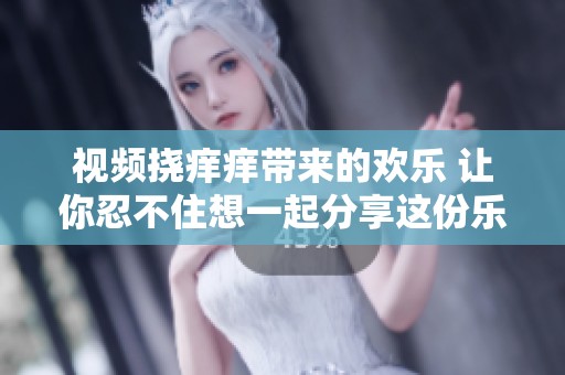 视频挠痒痒带来的欢乐 让你忍不住想一起分享这份乐趣