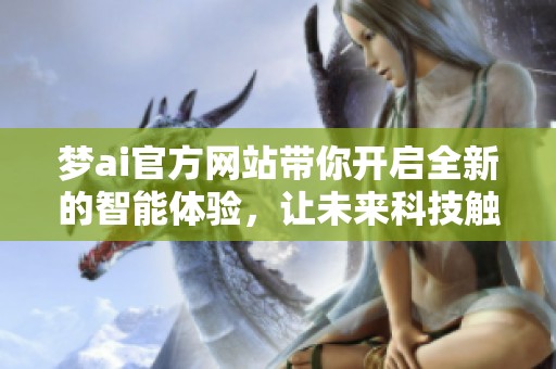梦ai官方网站带你开启全新的智能体验，让未来科技触手可及
