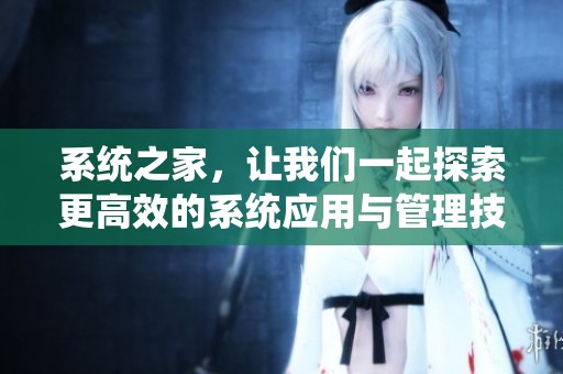 系统之家，让我们一起探索更高效的系统应用与管理技巧