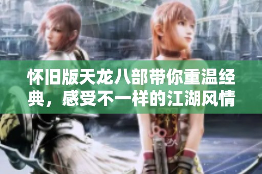 怀旧版天龙八部带你重温经典，感受不一样的江湖风情。