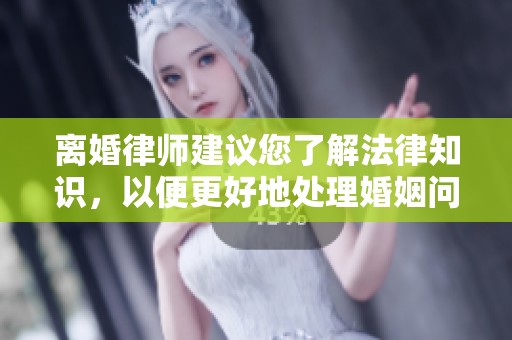离婚律师建议您了解法律知识，以便更好地处理婚姻问题