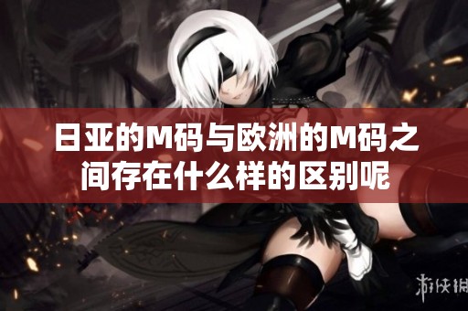 日亚的M码与欧洲的M码之间存在什么样的区别呢