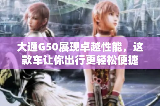 大通G50展现卓越性能，这款车让你出行更轻松便捷