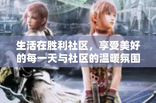生活在胜利社区，享受美好的每一天与社区的温暖氛围