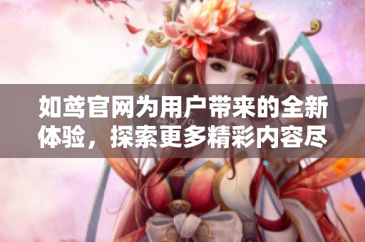 如鸢官网为用户带来的全新体验，探索更多精彩内容尽在如鸢官网！