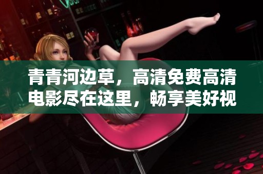 青青河边草，高清免费高清电影尽在这里，畅享美好视听体验。