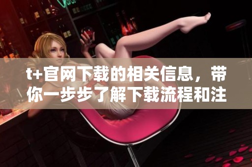 t+官网下载的相关信息，带你一步步了解下载流程和注意事项