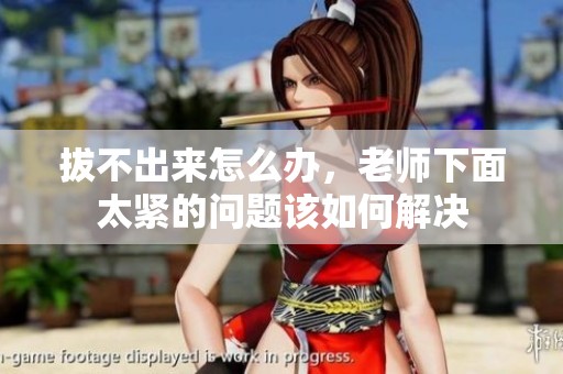 拔不出来怎么办，老师下面太紧的问题该如何解决