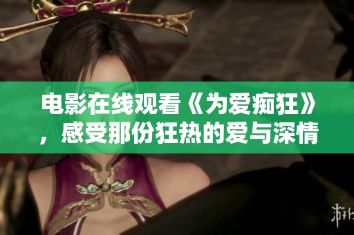 电影在线观看《为爱痴狂》，感受那份狂热的爱与深情的交织