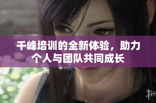 千峰培训的全新体验，助力个人与团队共同成长