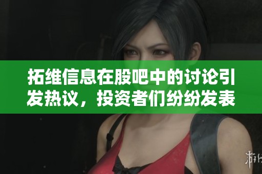 拓维信息在股吧中的讨论引发热议，投资者们纷纷发表观点