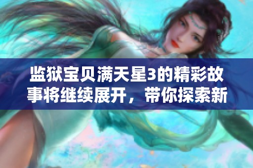 监狱宝贝满天星3的精彩故事将继续展开，带你探索新的冒险和挑战。