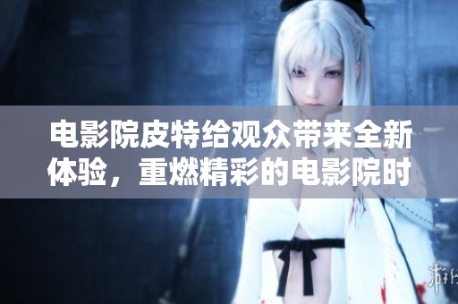 电影院皮特给观众带来全新体验，重燃精彩的电影院时光