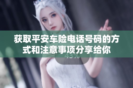 获取平安车险电话号码的方式和注意事项分享给你