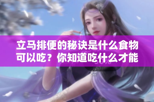 立马排便的秘诀是什么食物可以吃？你知道吃什么才能快速排便吗？