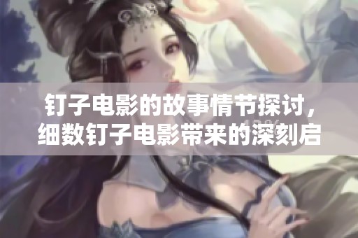 钉子电影的故事情节探讨，细数钉子电影带来的深刻启示与反思