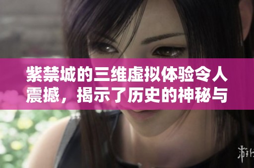 紫禁城的三维虚拟体验令人震撼，揭示了历史的神秘与魅力