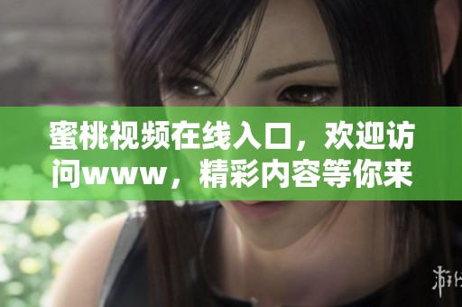 蜜桃视频在线入口，欢迎访问www，精彩内容等你来看！