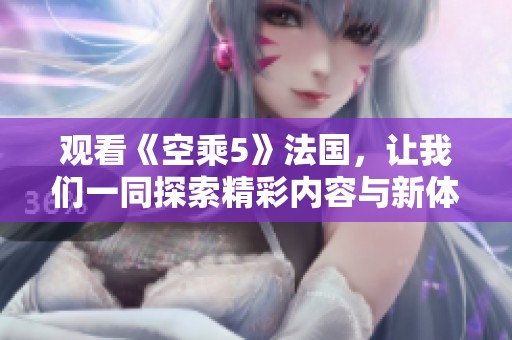观看《空乘5》法国，让我们一同探索精彩内容与新体验