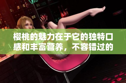 樱桃的魅力在于它的独特口感和丰富营养，不容错过的美味水果