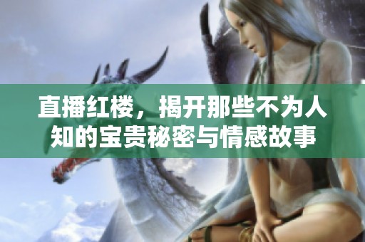 直播红楼，揭开那些不为人知的宝贵秘密与情感故事