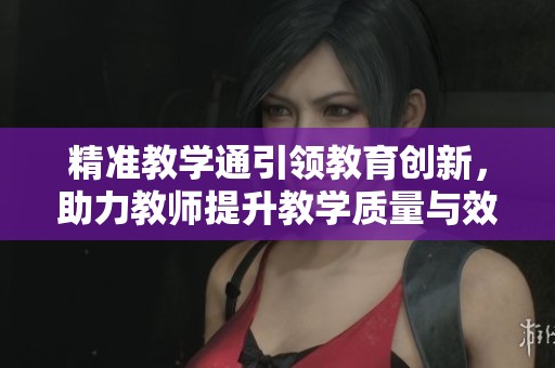 精准教学通引领教育创新，助力教师提升教学质量与效果