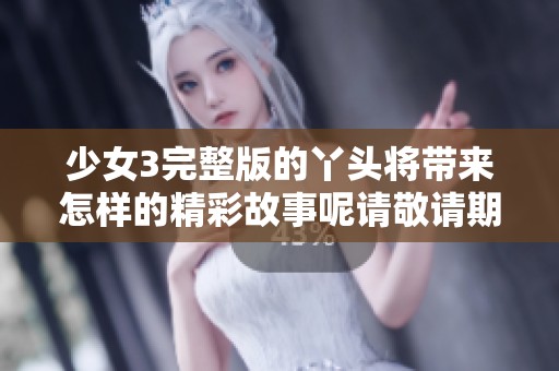 少女3完整版的丫头将带来怎样的精彩故事呢请敬请期待