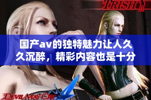 国产**的独特魅力让人**沉醉，精彩内容也是十分丰富引人入胜