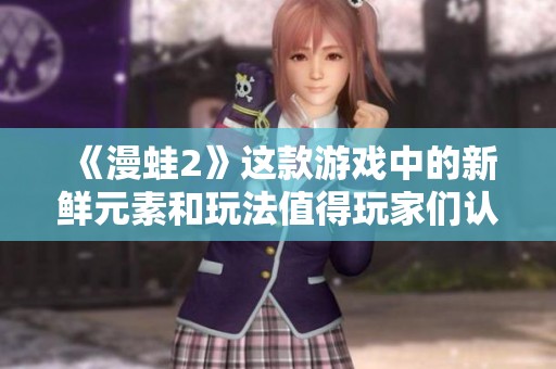 《漫蛙2》这款游戏中的新鲜元素和玩法值得玩家们认真探索与体验