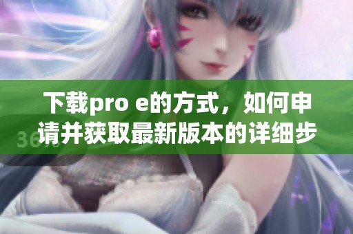 下载pro e的方式，如何申请并获取最新版本的详细步骤