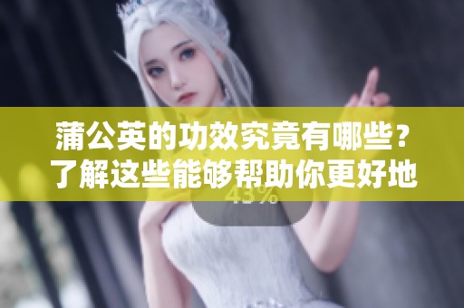 蒲公英的功效究竟有哪些？了解这些能够帮助你更好地利用蒲公英。