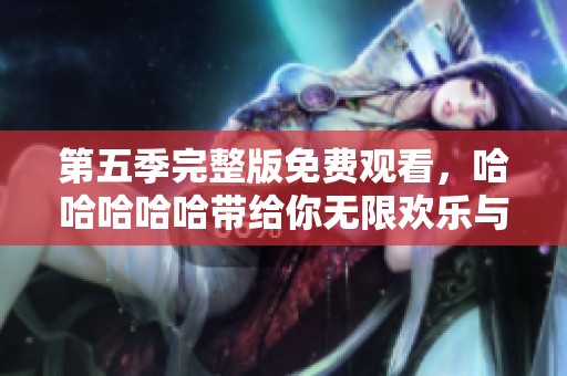 第五季完整版免费观看，哈哈哈哈哈带给你无限欢乐与搞笑时刻